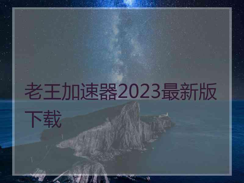 老王加速器2023最新版下载 老王加速器2023最新版下载